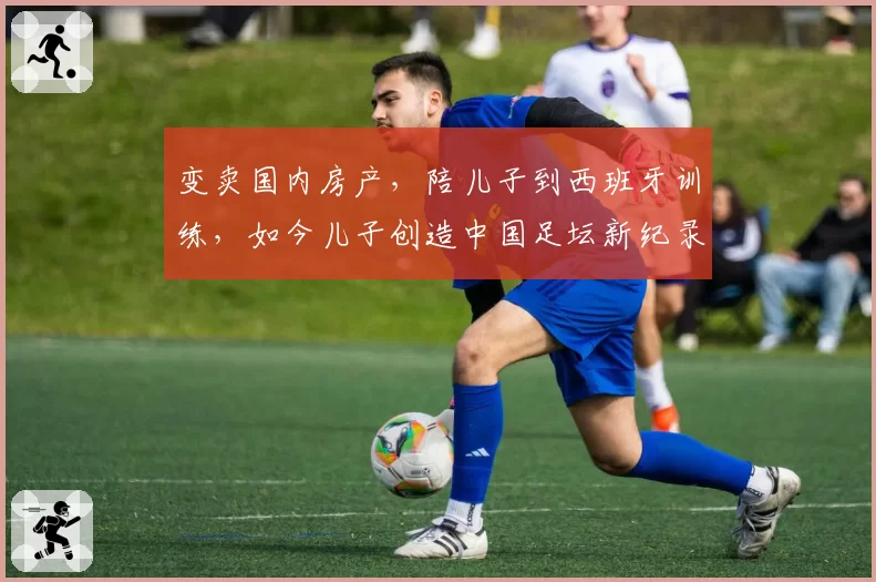 变卖国内房产,陪儿子到西班牙训练,如今儿子创造中国足坛新纪录
