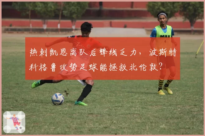 热刺凯恩离队后锋线乏力,波斯特科格鲁攻势足球能拯救北伦敦?