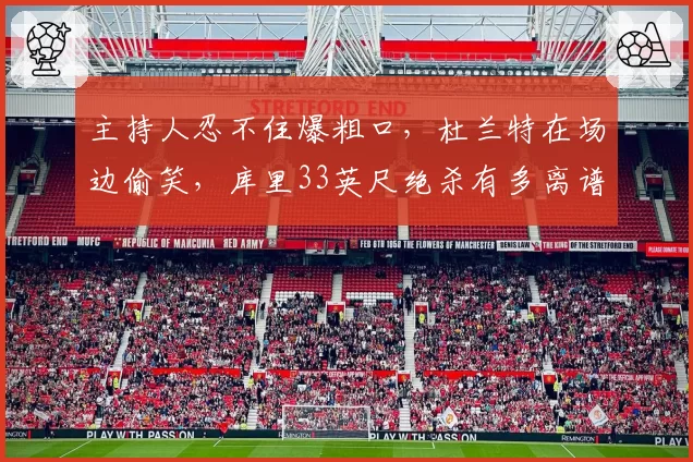 主持人忍不住爆粗口，杜兰特在场边偷笑，库里33英尺绝杀有多离谱