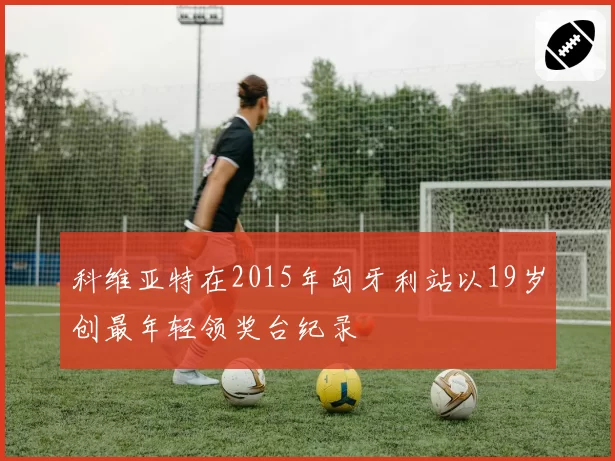 科维亚特在2015年匈牙利站以19岁创最年轻领奖台纪录