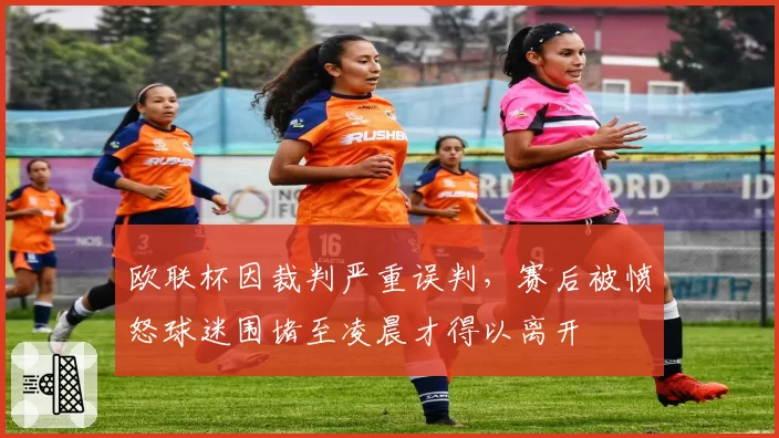 欧联杯因裁判严重误判，赛后被愤怒球迷围堵至凌晨才得以离开