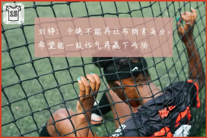 刘铮：今晚不能再让布朗拿高分，希望能一鼓作气再赢下两场