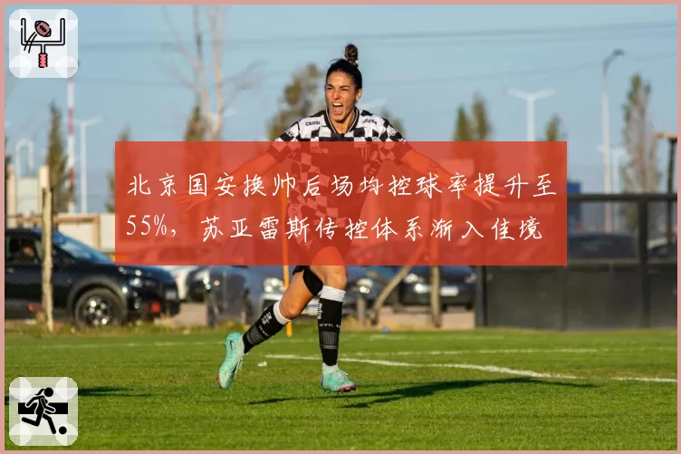 北京国安换帅后场均控球率提升至55%，苏亚雷斯传控体系渐入佳境