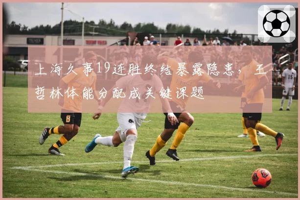 上海久事19连胜终结暴露隐患,王哲林体能分配成关键课题