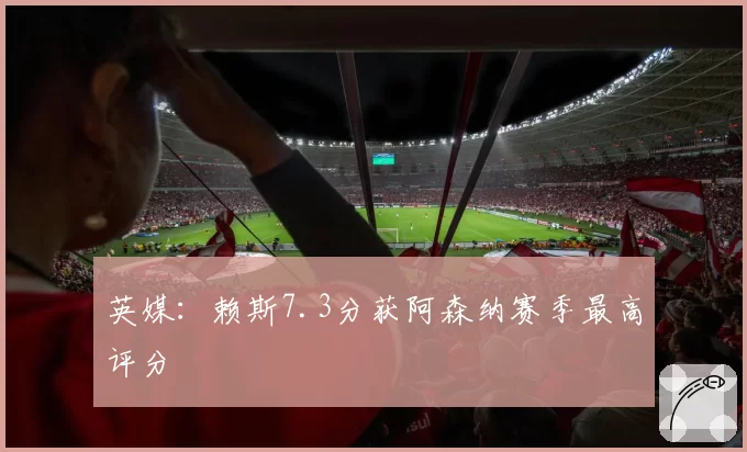 英媒：赖斯7.3分获阿森纳赛季最高评分