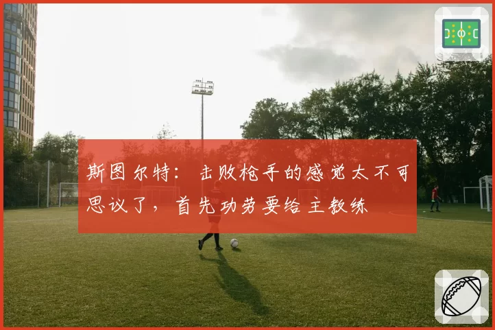 斯图尔特:击败枪手的感觉太不可思议了,首先功劳要给主教练