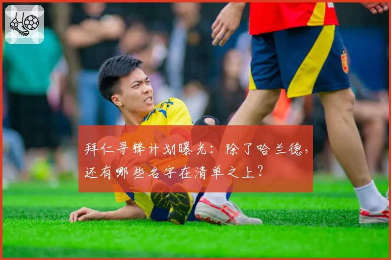 拜仁寻锋计划曝光：除了哈兰德，还有哪些名字在清单之上？