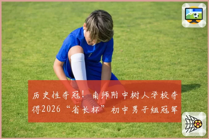 历史性夺冠！南师附中树人学校夺得2026“省长杯”初中男子组冠军！