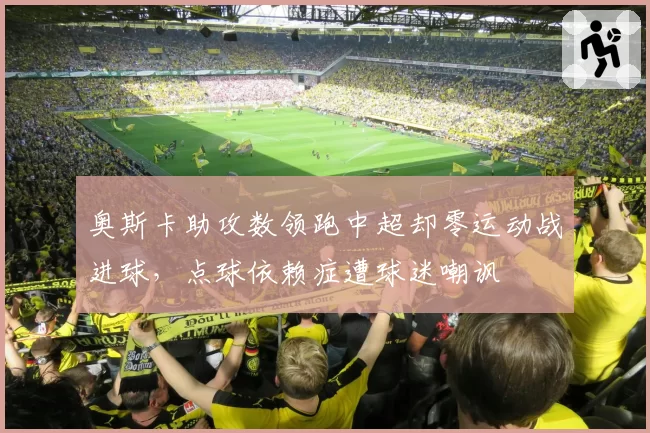奥斯卡助攻数领跑中超却零运动战进球，点球依赖症遭球迷嘲讽