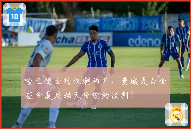 哈兰德合约仅剩两年，曼城是否会在今夏启动天价续约谈判？