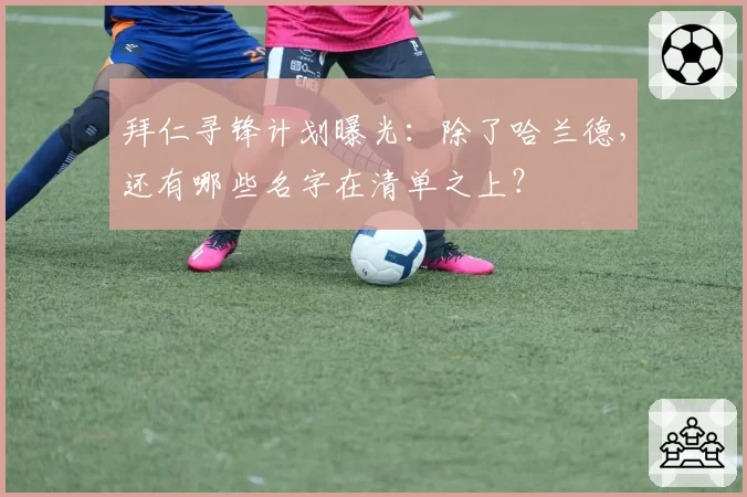 拜仁寻锋计划曝光：除了哈兰德，还有哪些名字在清单之上？