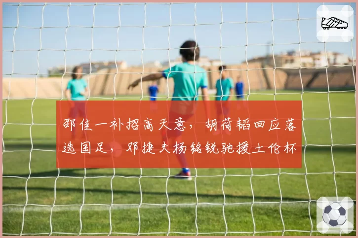 邵佳一补招高天意，胡荷韬回应落选国足，邓捷夫杨铭锐驰援土伦杯