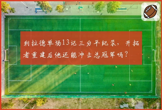利拉德单场13记三分平纪录，开拓者重建后他还能冲击总冠军吗？
