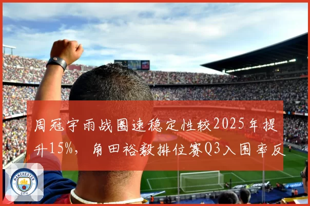周冠宇雨战圈速稳定性较2025年提升15%，角田裕毅排位赛Q3入围率反超其12%