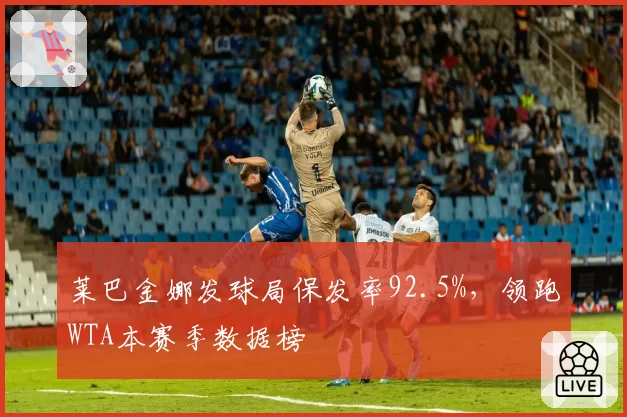 莱巴金娜发球局保发率92.5%,领跑WTA本赛季数据榜