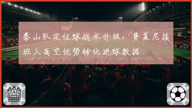 泰山队定位球战术升级，费莱尼接班人高空优势转化进球数据