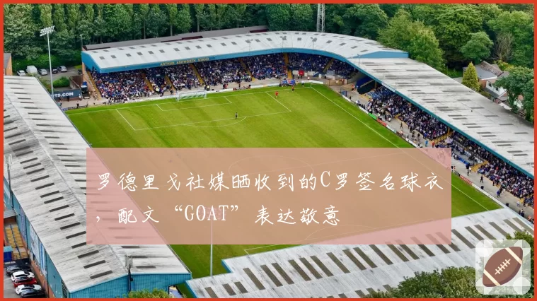 罗德里戈社媒晒收到的C罗签名球衣，配文“GOAT”表达敬意