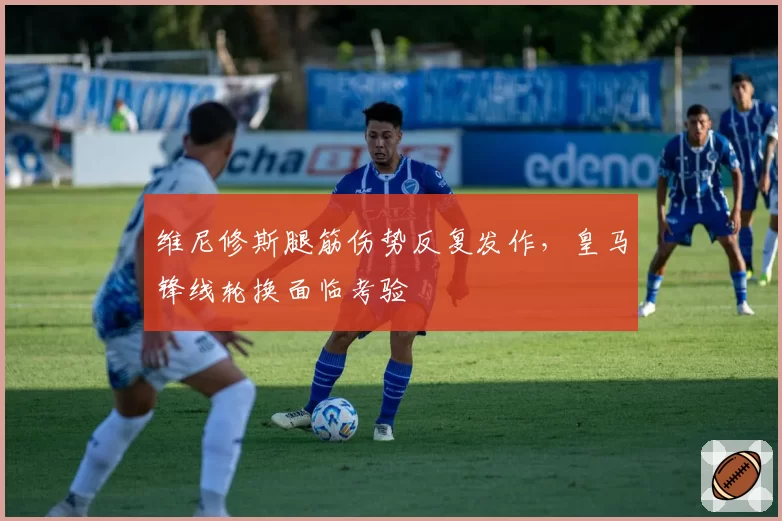 维尼修斯腿筋伤势反复发作，皇马锋线轮换面临考验