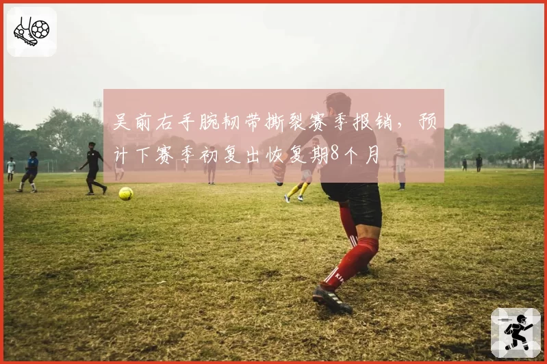 吴前右手腕韧带撕裂赛季报销，预计下赛季初复出恢复期8个月