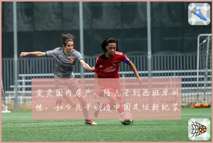 变卖国内房产,陪儿子到西班牙训练,如今儿子创造中国足坛新纪录