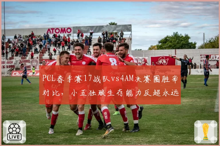 PCL春季赛17战队vs4AM决赛圈胜率对比，小五独狼生存能力反超永远更亮眼