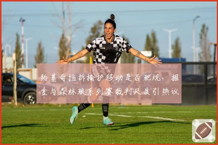 约基奇挡拆掩护移动是否犯规，掘金与森林狼系列赛裁判尺度引热议