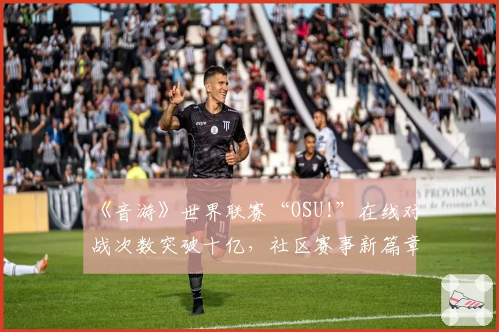 《音游》世界联赛“OSU!”在线对战次数突破十亿,社区赛事新篇章