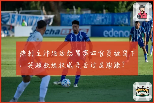 热刺主帅场边怒骂第四官员被罚下,英超教练权威是否过度膨胀?
