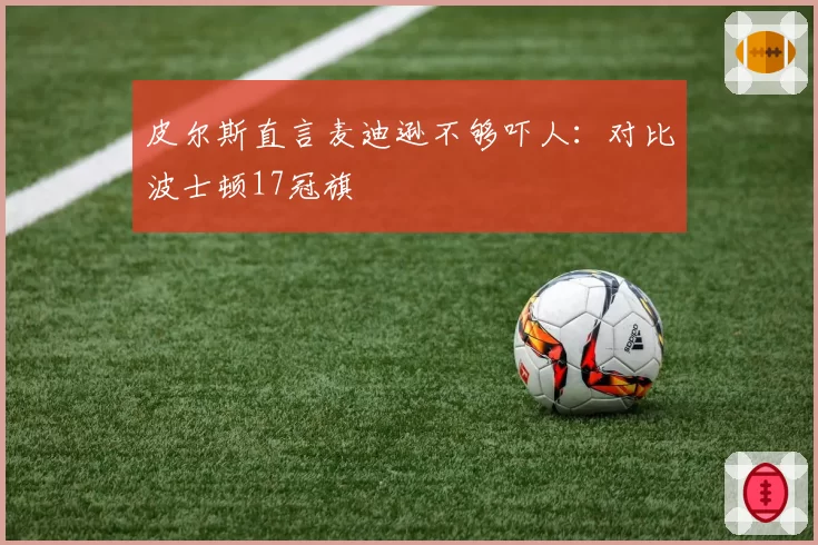 皮尔斯直言麦迪逊不够吓人:对比波士顿17冠旗