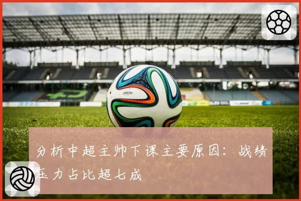 分析中超主帅下课主要原因：战绩压力占比超七成