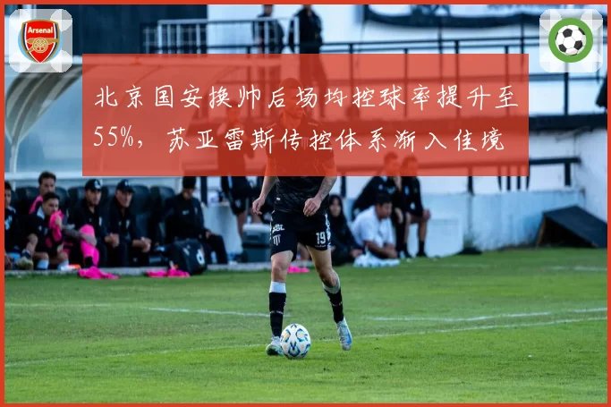 北京国安换帅后场均控球率提升至55%，苏亚雷斯传控体系渐入佳境
