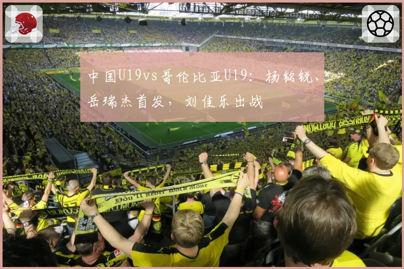 中国U19vs哥伦比亚U19：杨铭锐、岳瑞杰首发，刘佳乐出战