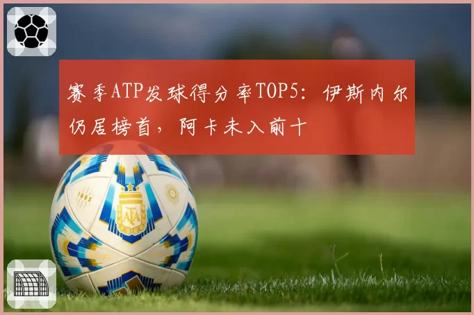 赛季ATP发球得分率TOP5:伊斯内尔仍居榜首,阿卡未入前十