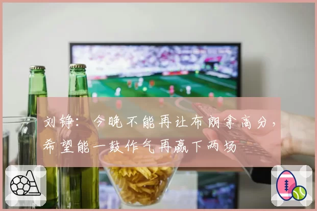 刘铮：今晚不能再让布朗拿高分，希望能一鼓作气再赢下两场