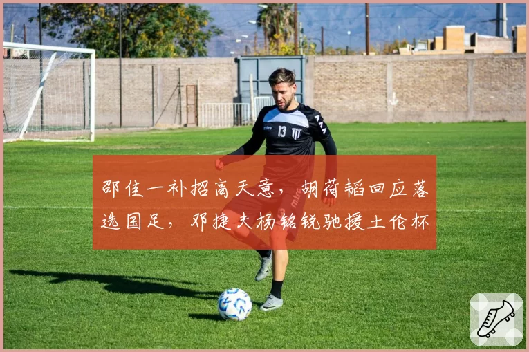 邵佳一补招高天意，胡荷韬回应落选国足，邓捷夫杨铭锐驰援土伦杯