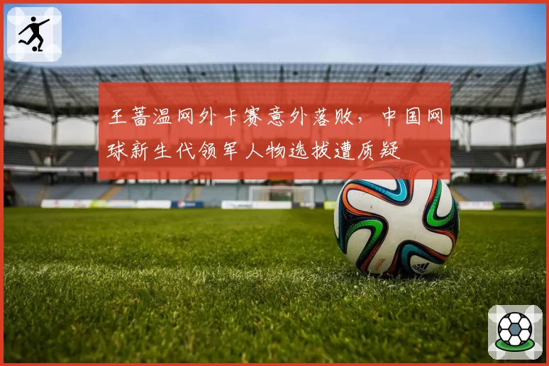 王蔷温网外卡赛意外落败，中国网球新生代领军人物选拔遭质疑