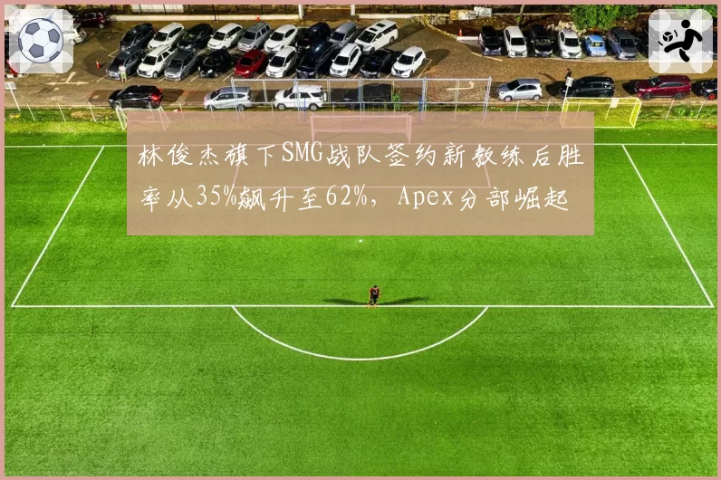 林俊杰旗下SMG战队签约新教练后胜率从35%飙升至62%，Apex分部崛起