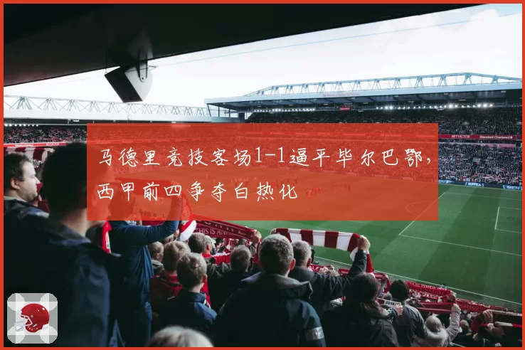 马德里竞技客场1-1逼平毕尔巴鄂，西甲前四争夺白热化