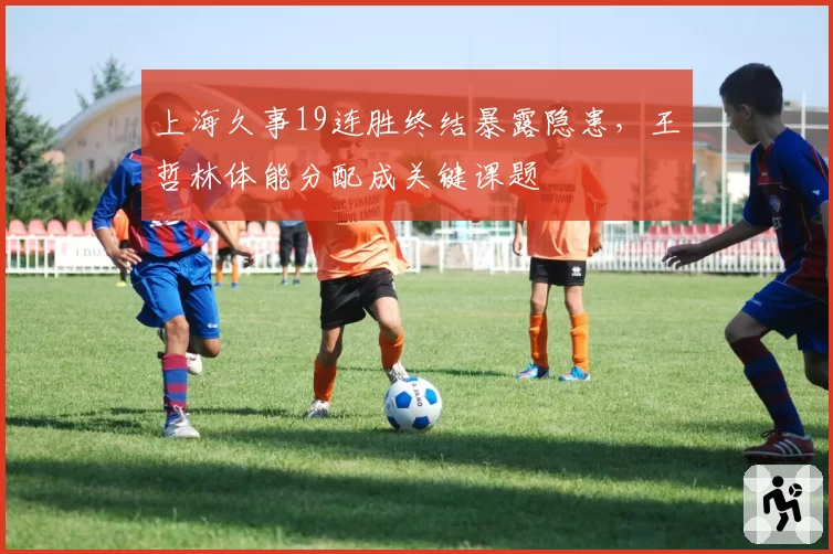 上海久事19连胜终结暴露隐患,王哲林体能分配成关键课题