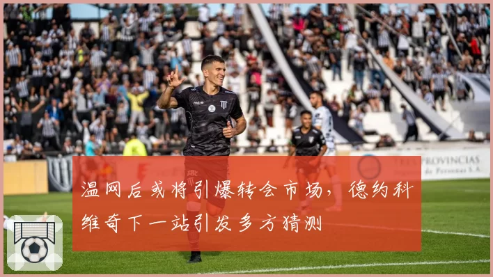 温网后或将引爆转会市场，德约科维奇下一站引发多方猜测