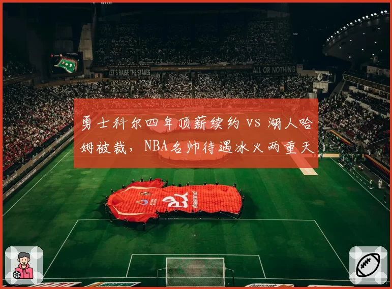 勇士科尔四年顶薪续约 vs 湖人哈姆被裁，NBA名帅待遇冰火两重天