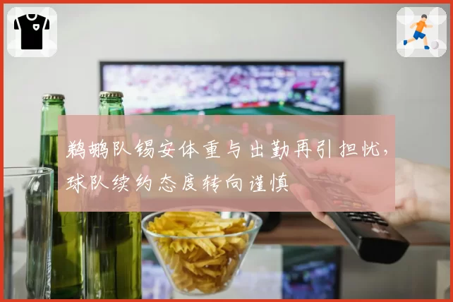 鹈鹕队锡安体重与出勤再引担忧，球队续约态度转向谨慎