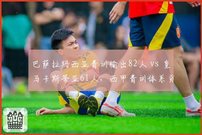巴萨拉玛西亚青训输出82人 vs 皇马卡斯蒂亚61人，西甲青训体系贡献对比