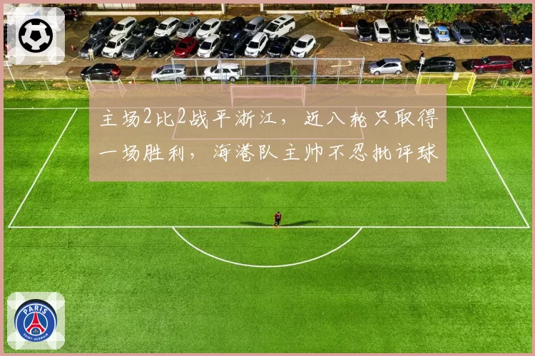主场2比2战平浙江,近八轮只取得一场胜利,海港队主帅不忍批评球员
