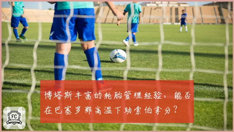 博塔斯丰富的轮胎管理经验，能否在巴塞罗那高温下助索伯拿分？