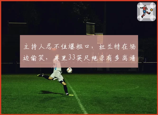 主持人忍不住爆粗口，杜兰特在场边偷笑，库里33英尺绝杀有多离谱