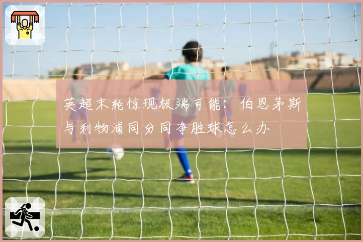 英超末轮惊现极端可能：伯恩茅斯与利物浦同分同净胜球怎么办