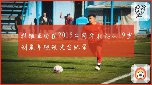 科维亚特在2015年匈牙利站以19岁创最年轻领奖台纪录