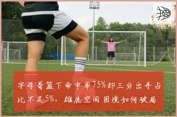 字母哥篮下命中率75%却三分出手占比不足5%，雄鹿空间困境如何破局？