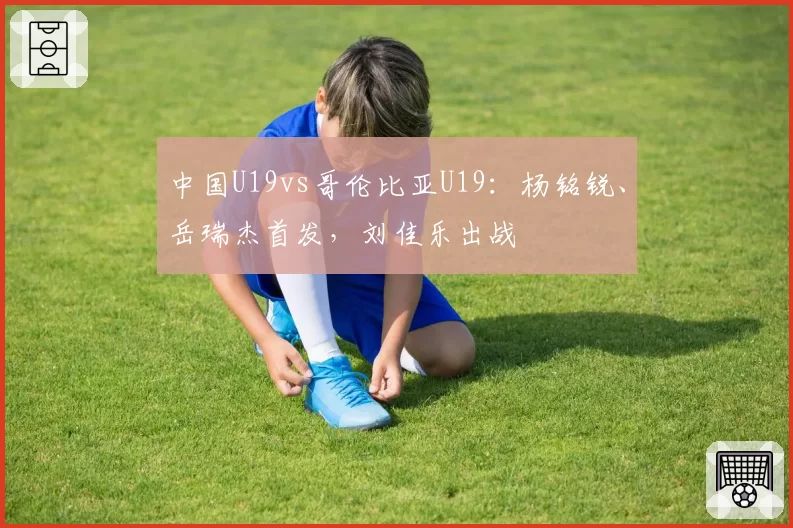 中国U19vs哥伦比亚U19：杨铭锐、岳瑞杰首发，刘佳乐出战
